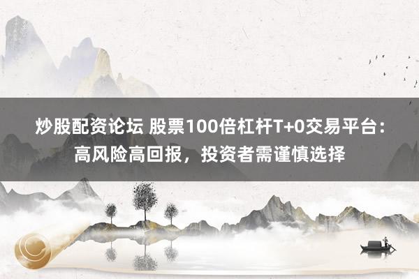 炒股配资论坛 股票100倍杠杆T+0交易平台：高风险高回报，投资者需谨慎选择