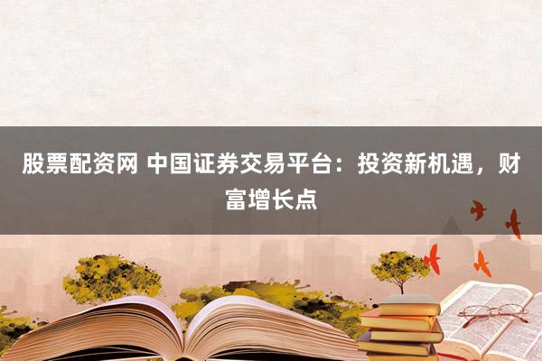 股票配资网 中国证券交易平台：投资新机遇，财富增长点