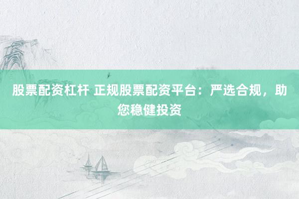 股票配资杠杆 正规股票配资平台：严选合规，助您稳健投资