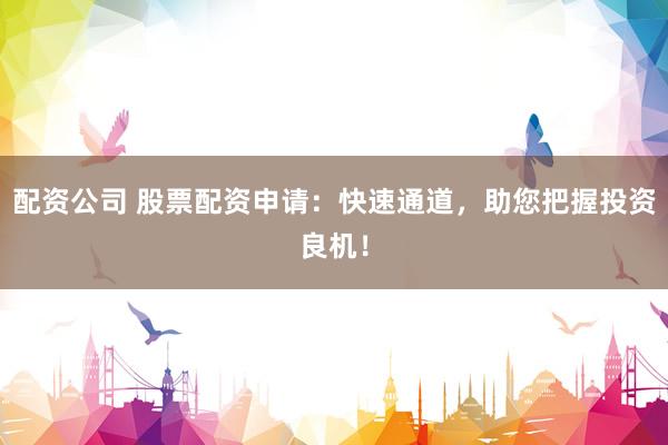 配资公司 股票配资申请：快速通道，助您把握投资良机！