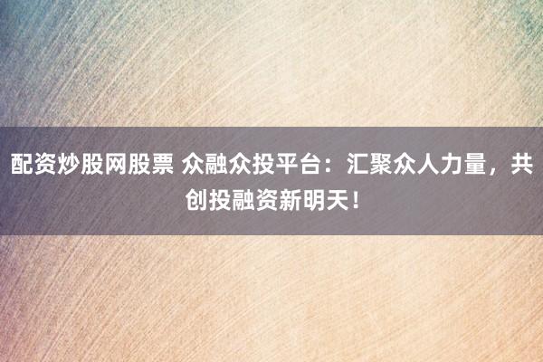 配资炒股网股票 众融众投平台：汇聚众人力量，共创投融资新明天！