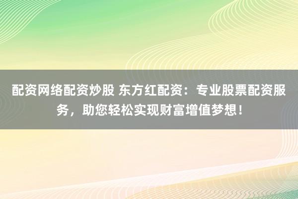 配资网络配资炒股 东方红配资：专业股票配资服务，助您轻松实现财富增值梦想！