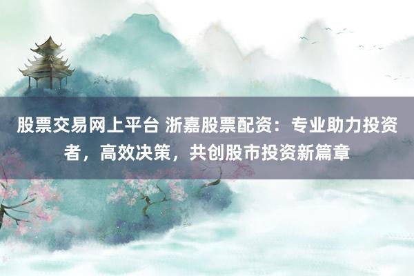 股票交易网上平台 浙嘉股票配资：专业助力投资者，高效决策，共创股市投资新篇章