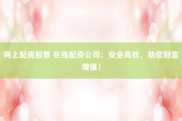 网上配资股票 在线配资公司：安全高效，助您财富增值！