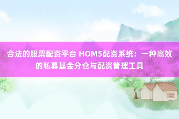 合法的股票配资平台 HOMS配资系统：一种高效的私募基金分仓与配资管理工具