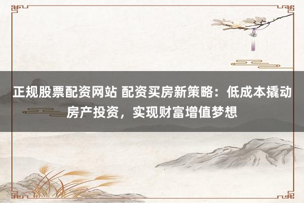 正规股票配资网站 配资买房新策略：低成本撬动房产投资，实现财富增值梦想