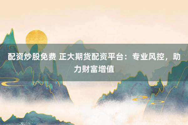 配资炒股免费 正大期货配资平台：专业风控，助力财富增值