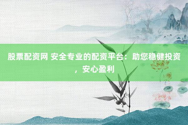股票配资网 安全专业的配资平台：助您稳健投资，安心盈利
