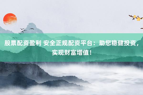 股票配资盈利 安全正规配资平台：助您稳健投资，实现财富增值！