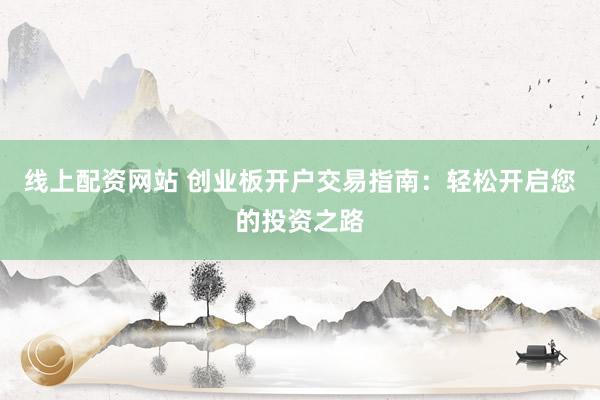 线上配资网站 创业板开户交易指南：轻松开启您的投资之路