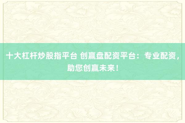 十大杠杆炒股指平台 创赢盘配资平台：专业配资，助您创赢未来！