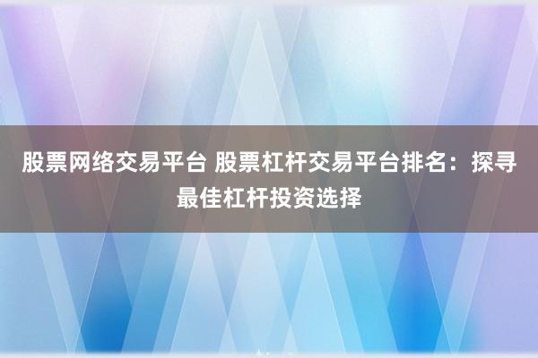 股票网络交易平台 股票杠杆交易平台排名：探寻最佳杠杆投资选择