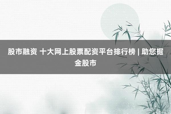 股市融资 十大网上股票配资平台排行榜 | 助您掘金股市