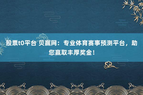 股票t0平台 贝赢网：专业体育赛事预测平台，助您赢取丰厚奖金！