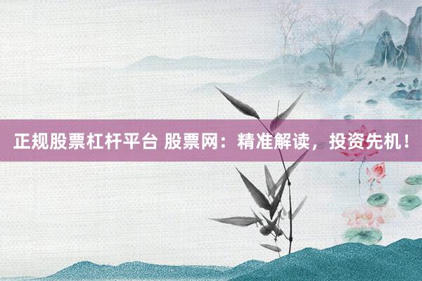 正规股票杠杆平台 股票网：精准解读，投资先机！
