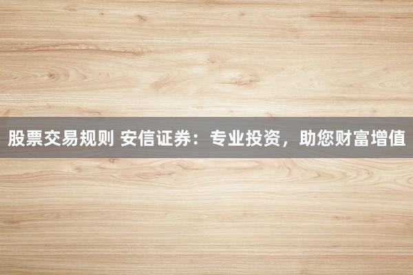 股票交易规则 安信证券：专业投资，助您财富增值