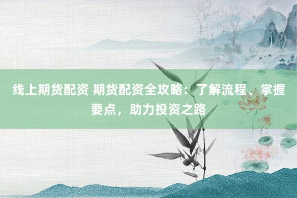 线上期货配资 期货配资全攻略：了解流程、掌握要点，助力投资之路