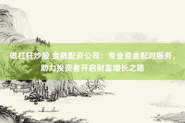 做杠杆炒股 金融配资公司：专业资金配对服务，助力投资者开启财富增长之路