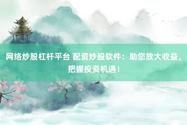 网络炒股杠杆平台 配资炒股软件：助您放大收益，把握投资机遇！