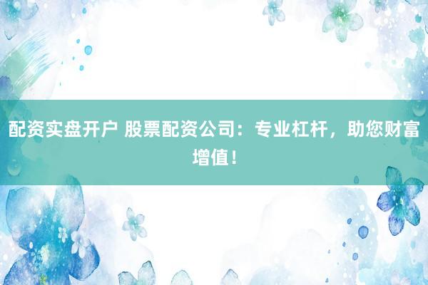 配资实盘开户 股票配资公司：专业杠杆，助您财富增值！