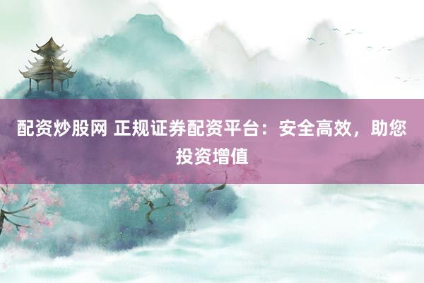配资炒股网 正规证券配资平台：安全高效，助您投资增值