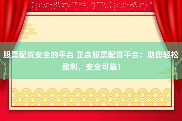 股票配资安全的平台 正宗股票配资平台：助您轻松盈利，安全可靠！