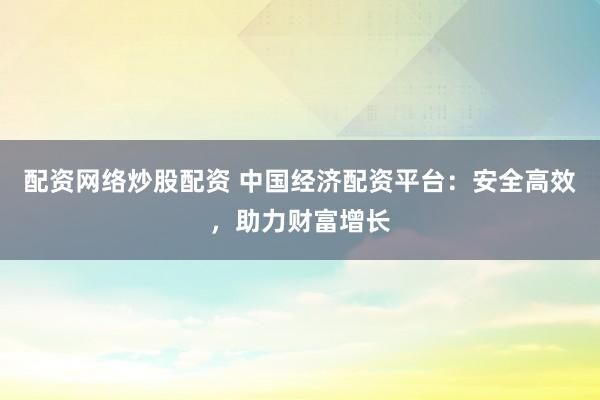 配资网络炒股配资 中国经济配资平台：安全高效，助力财富增长