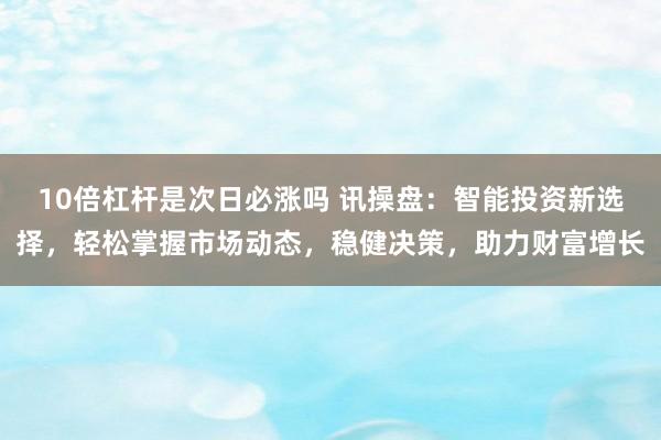 10倍杠杆是次日必涨吗 讯操盘：智能投资新选择，轻松掌握市场动态，稳健决策，助力财富增长