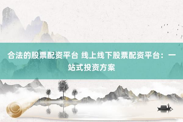 合法的股票配资平台 线上线下股票配资平台：一站式投资方案