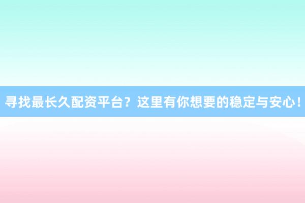 寻找最长久配资平台？这里有你想要的稳定与安心！