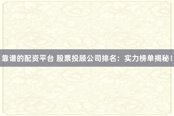 靠谱的配资平台 股票投顾公司排名：实力榜单揭秘！