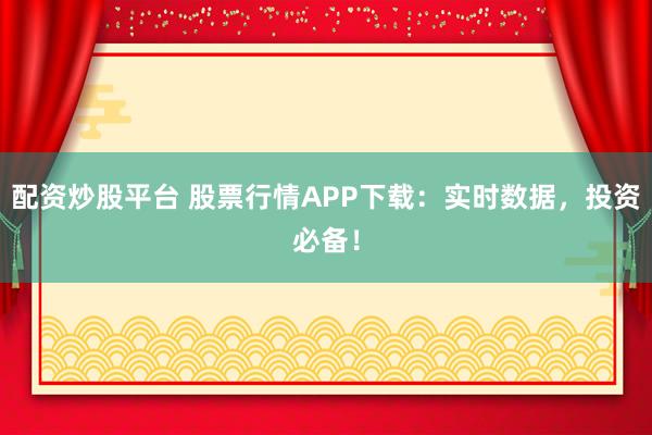 配资炒股平台 股票行情APP下载：实时数据，投资必备！