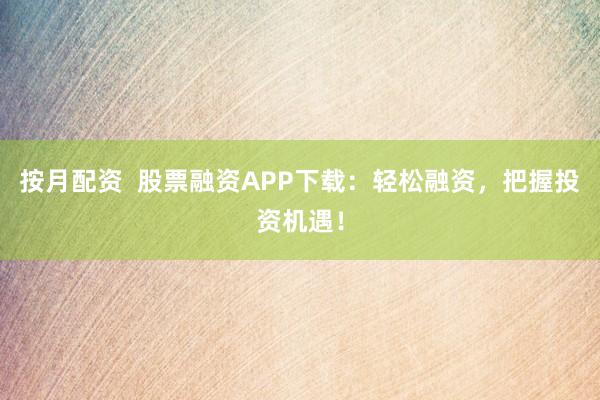 按月配资  股票融资APP下载：轻松融资，把握投资机遇！