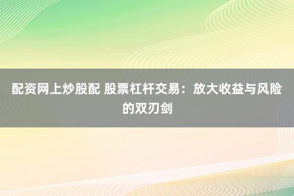 配资网上炒股配 股票杠杆交易：放大收益与风险的双刃剑