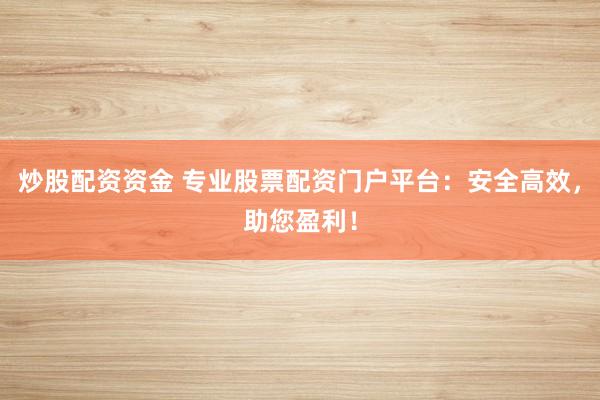 炒股配资资金 专业股票配资门户平台：安全高效，助您盈利！