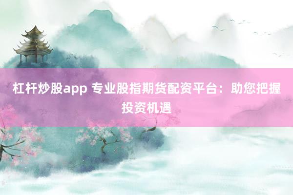 杠杆炒股app 专业股指期货配资平台：助您把握投资机遇