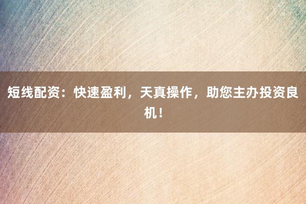 短线配资：快速盈利，天真操作，助您主办投资良机！