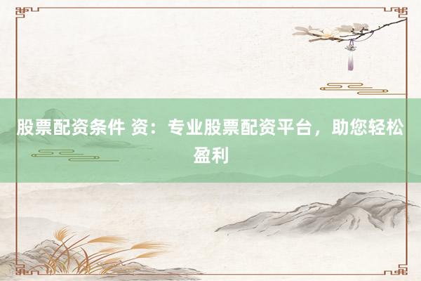 股票配资条件 资：专业股票配资平台，助您轻松盈利