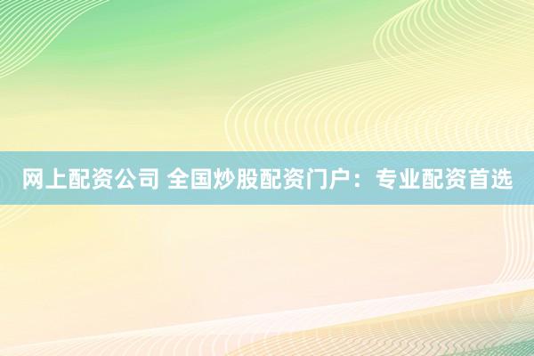 网上配资公司 全国炒股配资门户：专业配资首选