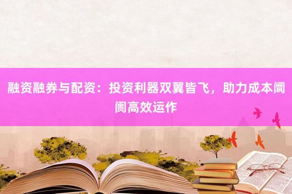 融资融券与配资：投资利器双翼皆飞，助力成本阛阓高效运作