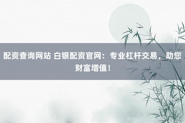 配资查询网站 白银配资官网：专业杠杆交易，助您财富增值！
