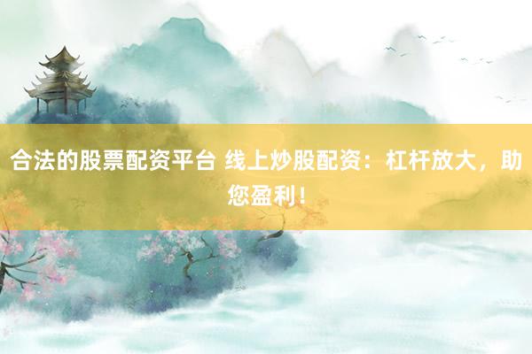 合法的股票配资平台 线上炒股配资：杠杆放大，助您盈利！