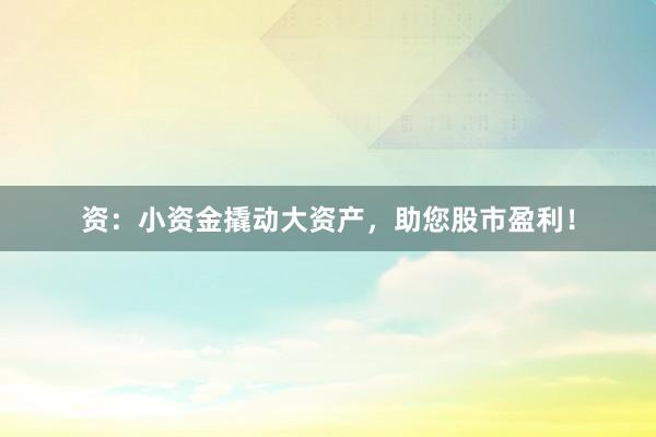 资：小资金撬动大资产，助您股市盈利！