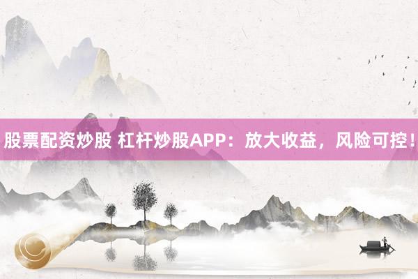 股票配资炒股 杠杆炒股APP：放大收益，风险可控！
