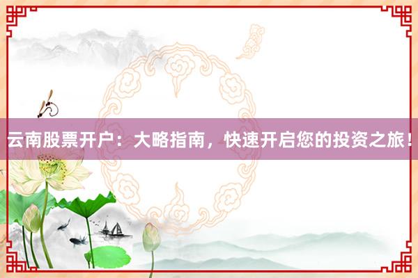 云南股票开户：大略指南，快速开启您的投资之旅！