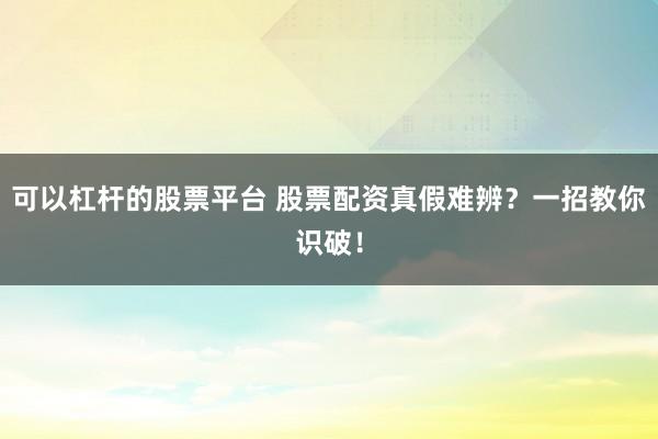 可以杠杆的股票平台 股票配资真假难辨？一招教你识破！