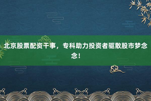 北京股票配资干事，专科助力投资者驱散股市梦念念！
