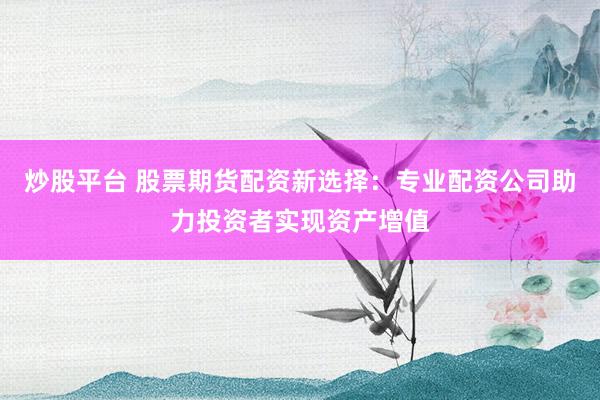 炒股平台 股票期货配资新选择：专业配资公司助力投资者实现资产增值