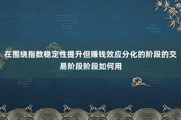 在围绕指数稳定性提升但赚钱效应分化的阶段的交易阶段阶段如何用