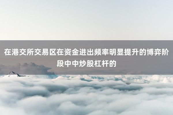 在港交所交易区在资金进出频率明显提升的博弈阶段中中炒股杠杆的